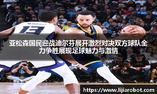 亚松森国民迎战迪尔芬展开激烈对决双方球队全力争胜展现足球魅力与激情